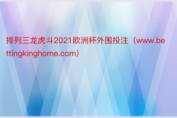 排列三龙虎斗2021欧洲杯外围投注（www.bettingkinghome.com）