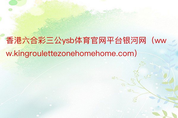 香港六合彩三公ysb体育官网平台银河网（www.kingroulettezonehomehome.com）