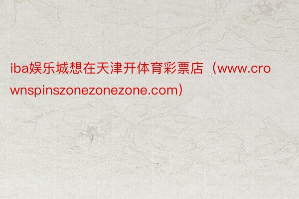 iba娱乐城想在天津开体育彩票店（www.crownspinszonezonezone.com）