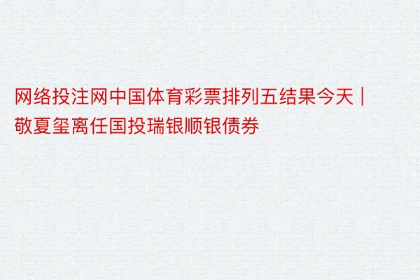 网络投注网中国体育彩票排列五结果今天 | 敬夏玺离任国投瑞银顺银债券