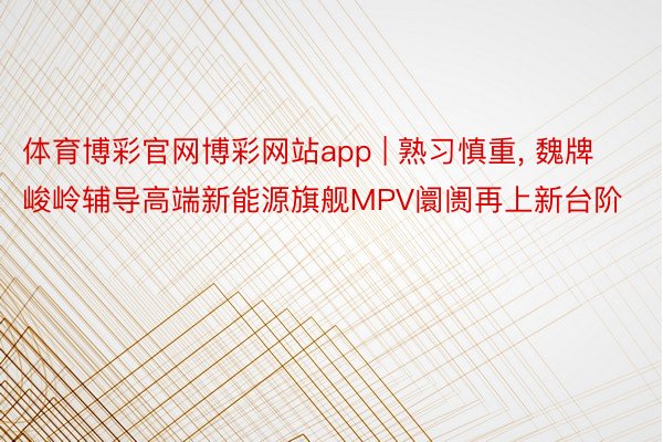 体育博彩官网博彩网站app | 熟习慎重, 魏牌峻岭辅导高端新能源旗舰MPV阛阓再上新台阶