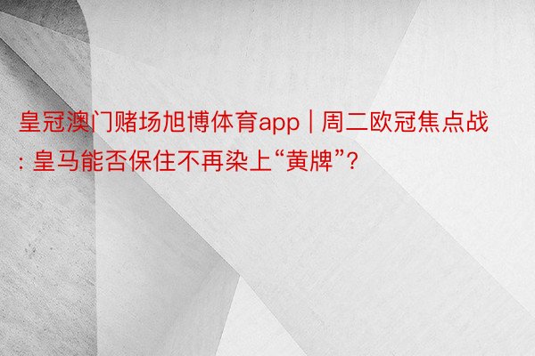 皇冠澳门赌场旭博体育app | 周二欧冠焦点战: 皇马能否保住不再染上“黄牌”?