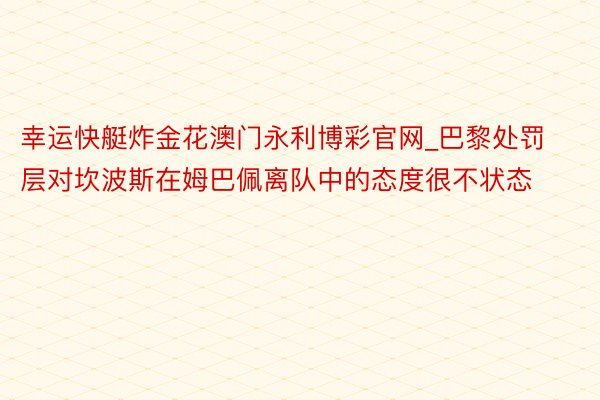 幸运快艇炸金花澳门永利博彩官网_巴黎处罚层对坎波斯在姆巴佩离队中的态度很不状态