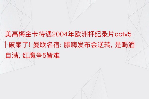 美高梅金卡待遇2004年欧洲杯纪录片cctv5 | 破案了! 曼联名宿: 滕嗨发布会逆转, 是喝酒自满, 红魔争5皆难