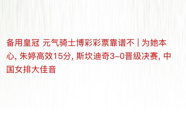 备用皇冠 元气骑士博彩彩票靠谱不 | 为她本心, 朱婷高效15分, 斯坎迪奇3-0晋级决赛, 中国女排大佳音