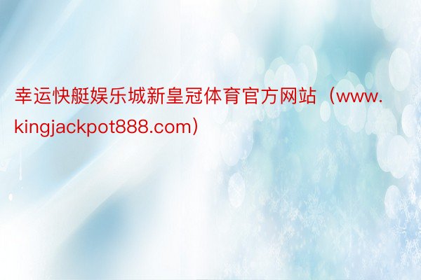 幸运快艇娱乐城新皇冠体育官方网站（www.kingjackpot888.com）