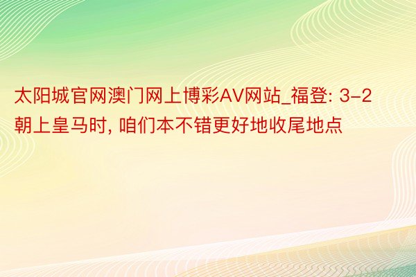 太阳城官网澳门网上博彩AV网站_福登: 3-2朝上皇马时, 咱们本不错更好地收尾地点