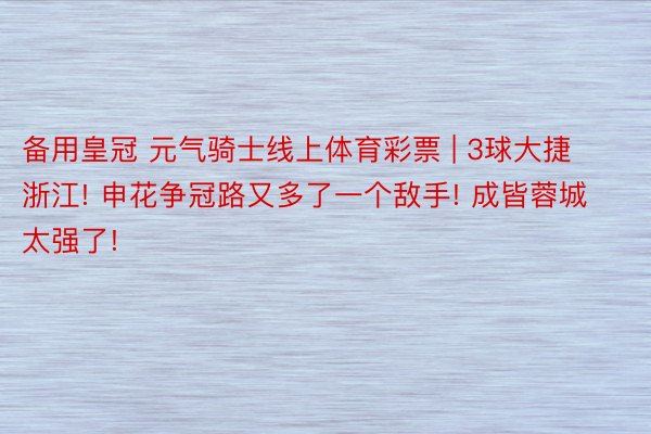 备用皇冠 元气骑士线上体育彩票 | 3球大捷浙江! 申花争冠路又多了一个敌手! 成皆蓉城太强了!