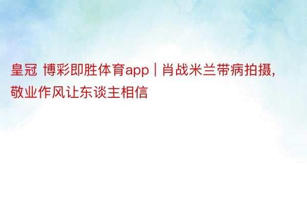 皇冠 博彩即胜体育app | 肖战米兰带病拍摄, 敬业作风让东谈主相信