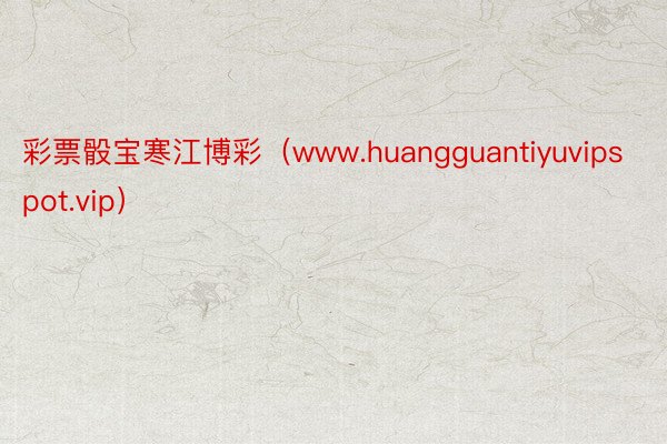 彩票骰宝寒江博彩（www.huangguantiyuvipspot.vip）