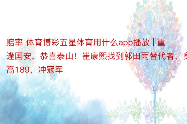 赔率 体育博彩五星体育用什么app播放 | 重逢国安，恭喜泰山！崔康熙找到郭田雨替代者，身高189，冲冠军