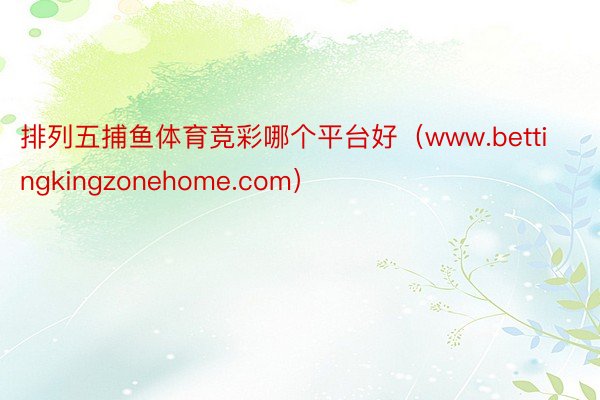 排列五捕鱼体育竞彩哪个平台好（www.bettingkingzonehome.com）