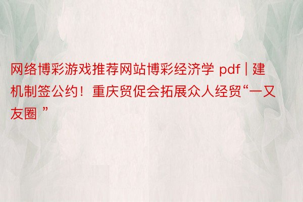 网络博彩游戏推荐网站博彩经济学 pdf | 建机制签公约！重庆贸促会拓展众人经贸“一又友圈 ”