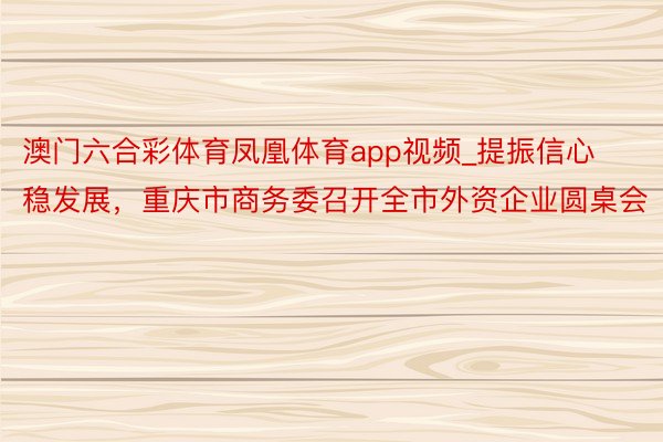 澳门六合彩体育凤凰体育app视频_提振信心稳发展，重庆市商务委召开全市外资企业圆桌会