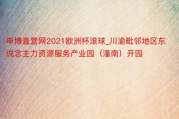 申博直营网2021欧洲杯滚球_川渝毗邻地区东说念主力资源服务产业园（潼南）开园