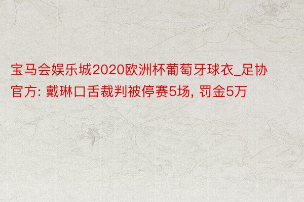 宝马会娱乐城2020欧洲杯葡萄牙球衣_足协官方: 戴琳口舌裁判被停赛5场, 罚金5万