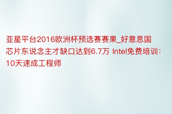 亚星平台2016欧洲杯预选赛赛果_好意思国芯片东说念主才缺口达到6.7万 Intel免费培训：10天速成工程师