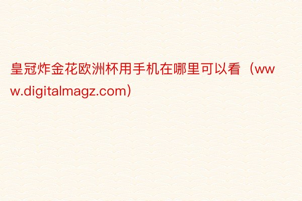 皇冠炸金花欧洲杯用手机在哪里可以看（www.digitalmagz.com）