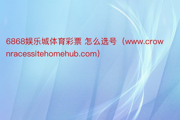 6868娱乐城体育彩票 怎么选号（www.crownracessitehomehub.com）