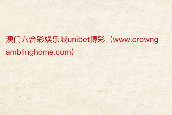 澳门六合彩娱乐城unibet博彩（www.crowngamblinghome.com）