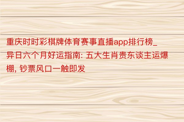 重庆时时彩棋牌体育赛事直播app排行榜_异日六个月好运指南: 五大生肖贵东谈主运爆棚, 钞票风口一触即发