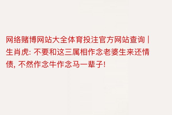 网络赌博网站大全体育投注官方网站查询 | 生肖虎: 不要和这三属相作念老婆生来还情债, 不然作念牛作念马一辈子!