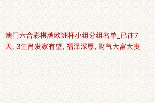 澳门六合彩棋牌欧洲杯小组分组名单_已往7天, 3生肖发家有望, 福泽深厚, 财气大富大贵