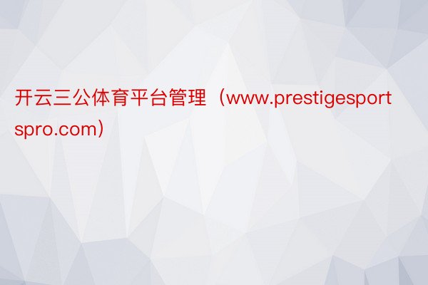 开云三公体育平台管理（www.prestigesportspro.com）