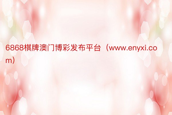 6868棋牌澳门博彩发布平台（www.enyxi.com）