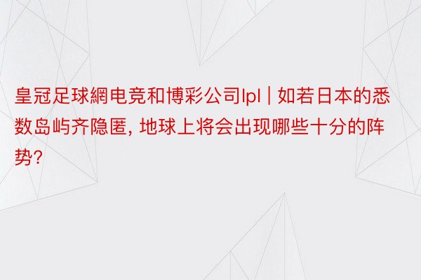 皇冠足球網电竞和博彩公司lpl | 如若日本的悉数岛屿齐隐匿, 地球上将会出现哪些十分的阵势?