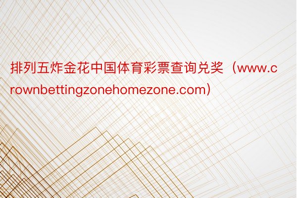 排列五炸金花中国体育彩票查询兑奖（www.crownbettingzonehomezone.com）