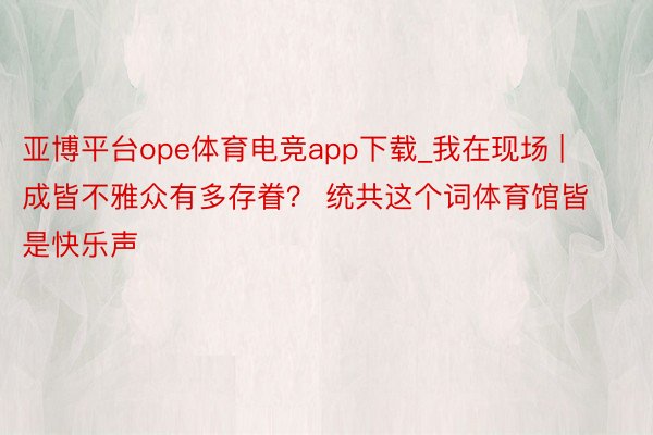 亚博平台ope体育电竞app下载_我在现场 | 成皆不雅众有多存眷？ 统共这个词体育馆皆是快乐声