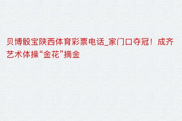 贝博骰宝陕西体育彩票电话_家门口夺冠！成齐艺术体操“金花”摘金