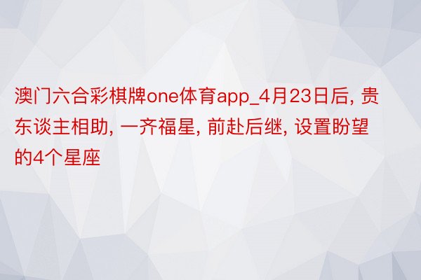 澳门六合彩棋牌one体育app_4月23日后, 贵东谈主相助, 一齐福星, 前赴后继, 设置盼望的4个星座