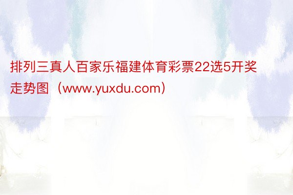 排列三真人百家乐福建体育彩票22选5开奖走势图（www.yuxdu.com）