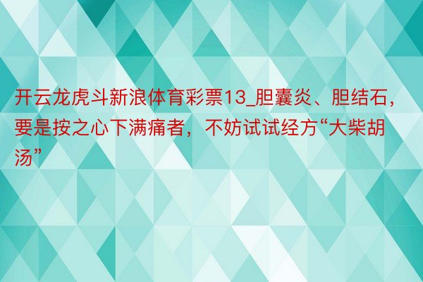 开云龙虎斗新浪体育彩票13_胆囊炎、胆结石，要是按之心下满痛者，不妨试试经方“大柴胡汤”