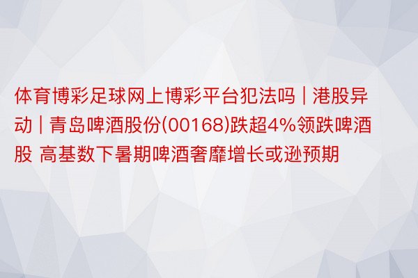 体育博彩足球网上博彩平台犯法吗 | 港股异动 | 青岛啤酒股份(00168)跌超4%领跌啤酒股 高基数下暑期啤酒奢靡增长或逊预期