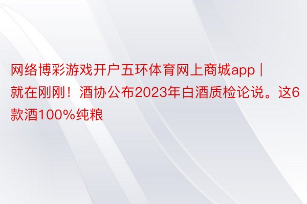 网络博彩游戏开户五环体育网上商城app | 就在刚刚！酒协公布2023年白酒质检论说。这6款酒100%纯粮