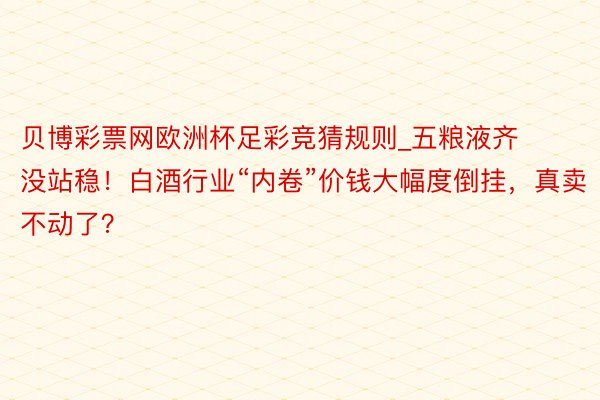 贝博彩票网欧洲杯足彩竞猜规则_五粮液齐没站稳！白酒行业“内卷”价钱大幅度倒挂，真卖不动了？