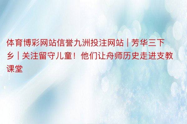 体育博彩网站信誉九洲投注网站 | 芳华三下乡 | 关注留守儿童！他们让舟师历史走进支教课堂