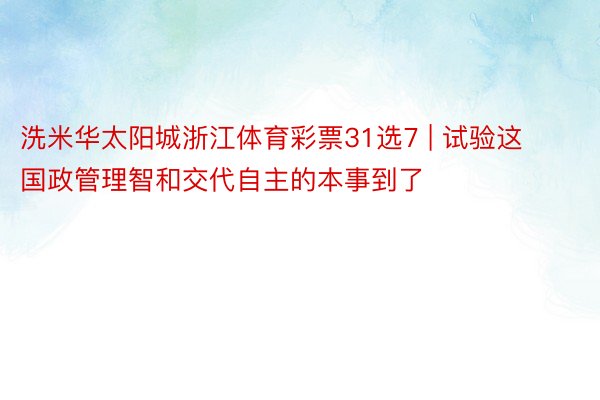 洗米华太阳城浙江体育彩票31选7 | 试验这国政管理智和交代自主的本事到了