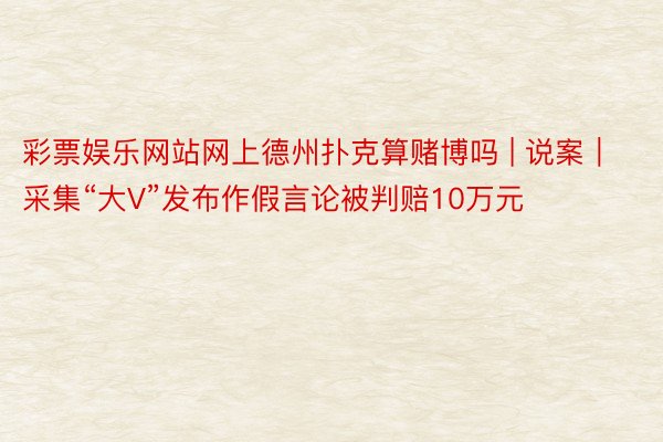 彩票娱乐网站网上德州扑克算赌博吗 | 说案｜采集“大V”发布作假言论被判赔10万元