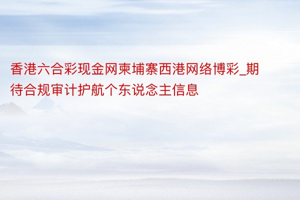 香港六合彩现金网柬埔寨西港网络博彩_期待合规审计护航个东说念主信息