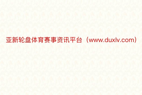 亚新轮盘体育赛事资讯平台（www.duxlv.com）