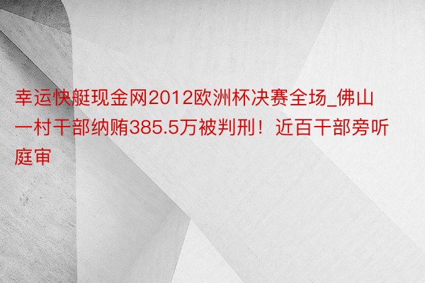 幸运快艇现金网2012欧洲杯决赛全场_佛山一村干部纳贿385.5万被判刑！近百干部旁听庭审