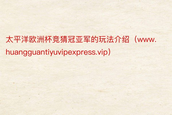 太平洋欧洲杯竞猜冠亚军的玩法介绍（www.huangguantiyuvipexpress.vip）