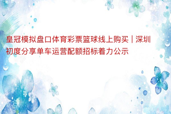 皇冠模拟盘口体育彩票篮球线上购买 | 深圳初度分享单车运营配额招标着力公示