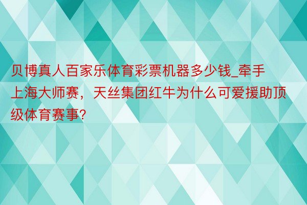 贝博真人百家乐体育彩票机器多少钱_牵手上海大师赛，天丝集团红牛为什么可爱援助顶级体育赛事？