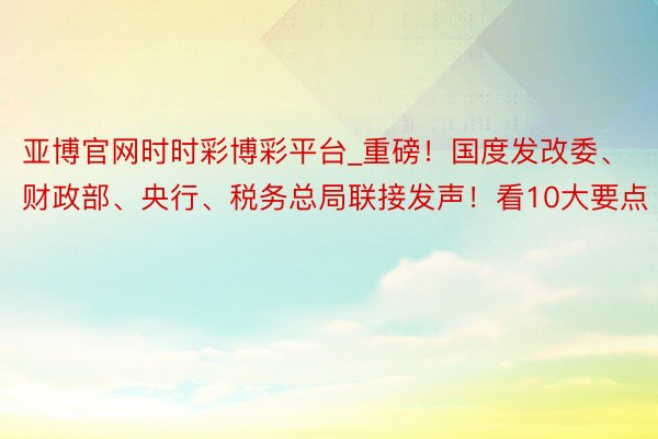 亚博官网时时彩博彩平台_重磅！国度发改委、财政部、央行、税务总局联接发声！看10大要点