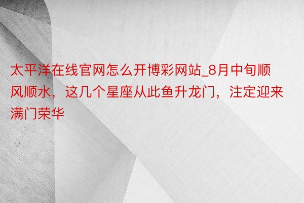 太平洋在线官网怎么开博彩网站_8月中旬顺风顺水，这几个星座从此鱼升龙门，注定迎来满门荣华